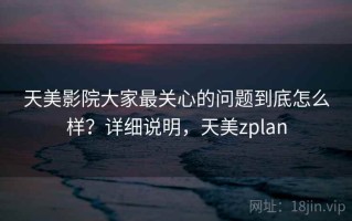 天美影院大家最关心的问题到底怎么样？详细说明，天美zplan