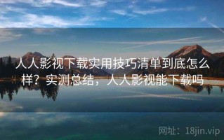 人人影视下载实用技巧清单到底怎么样？实测总结，人人影视能下载吗