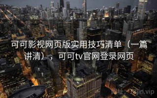 可可影视网页版实用技巧清单（一篇讲清），可可tv官网登录网页