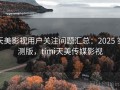 天美影视用户关注问题汇总：2025 实测版，timi天美传媒影视