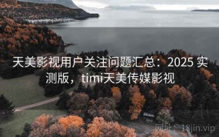 天美影视用户关注问题汇总：2025 实测版，timi天美传媒影视