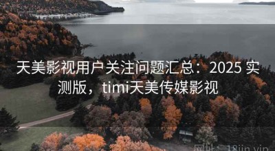 天美影视用户关注问题汇总：2025 实测版，timi天美传媒影视