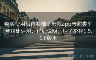 真实使用后再看柚子影视app与同类平台对比评测：详细说明，柚子影视1.5.1.6版本