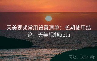天美视频常用设置清单：长期使用结论，天美视频beta