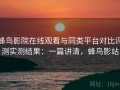 蜂鸟影院在线观看与同类平台对比评测实测结果：一篇讲清，蜂鸟影站