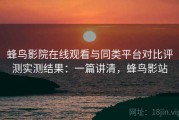 蜂鸟影院在线观看与同类平台对比评测实测结果：一篇讲清，蜂鸟影站