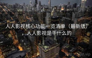 人人影视核心功能一览清单（最新版），人人影视是干什么的