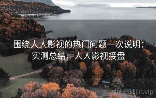 围绕人人影视的热门问题一次说明：实测总结，人人影视接盘