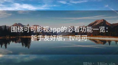 围绕可可影视app的必看功能一览：新手友好版，tv可可