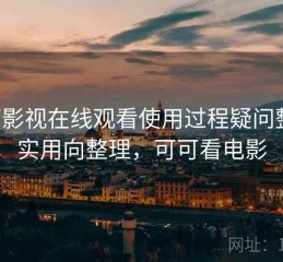 可可影视在线观看使用过程疑问整理：实用向整理，可可看电影