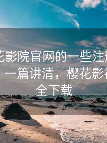 关于樱花影院官网的一些注册到使用全流程：一篇讲清，樱花影视官方安全下载