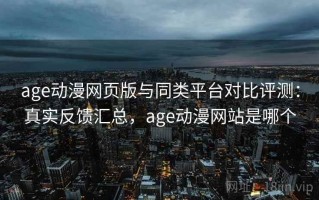 age动漫网页版与同类平台对比评测：真实反馈汇总，age动漫网站是哪个
