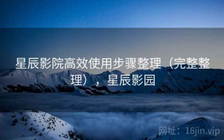 星辰影院高效使用步骤整理（完整整理），星辰影园