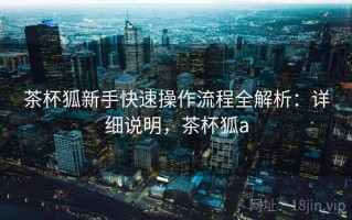 茶杯狐新手快速操作流程全解析：详细说明，茶杯狐a