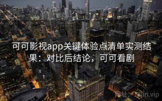 可可影视app关键体验点清单实测结果：对比后结论，可可看剧