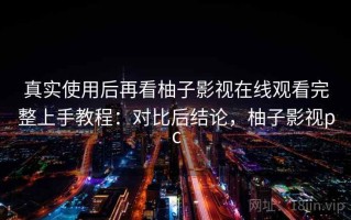 真实使用后再看柚子影视在线观看完整上手教程：对比后结论，柚子影视pc