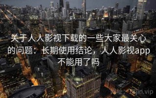 关于人人影视下载的一些大家最关心的问题：长期使用结论，人人影视app不能用了吗