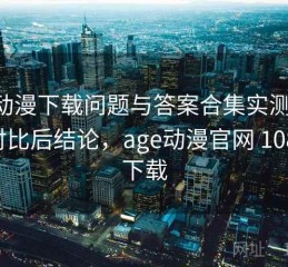 age动漫下载问题与答案合集实测结果：对比后结论，age动漫官网 1080p 下载