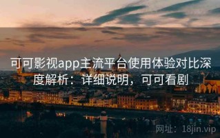 可可影视app主流平台使用体验对比深度解析：详细说明，可可看剧