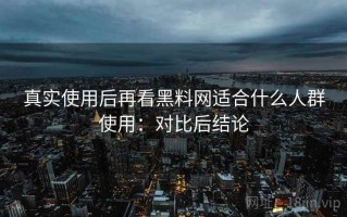 真实使用后再看黑料网适合什么人群使用：对比后结论