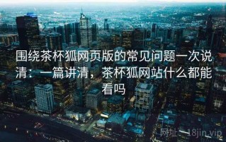 围绕茶杯狐网页版的常见问题一次说清：一篇讲清，茶杯狐网站什么都能看吗