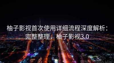 柚子影视首次使用详细流程深度解析：完整整理，柚子影视3.0