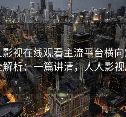 人人影视在线观看主流平台横向对比全解析：一篇讲清，人人影视剧
