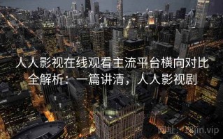 人人影视在线观看主流平台横向对比全解析：一篇讲清，人人影视剧