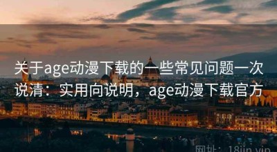关于age动漫下载的一些常见问题一次说清：实用向说明，age动漫下载官方