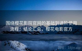 围绕樱花影院官网的基础到进阶使用流程：结论汇总，樱花电影官方