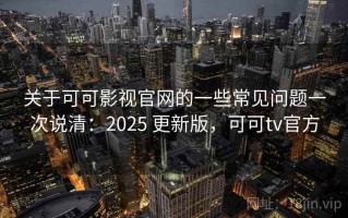 关于可可影视官网的一些常见问题一次说清：2025 更新版，可可tv官方