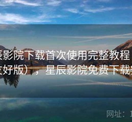星辰影院下载首次使用完整教程（新手友好版），星辰影院免费下载安装