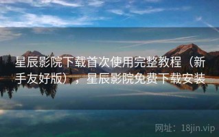 星辰影院下载首次使用完整教程（新手友好版），星辰影院免费下载安装