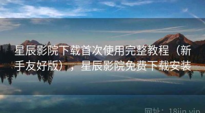 星辰影院下载首次使用完整教程（新手友好版），星辰影院免费下载安装