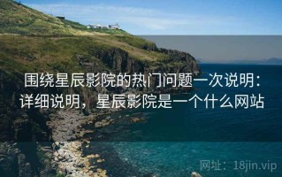围绕星辰影院的热门问题一次说明：详细说明，星辰影院是一个什么网站