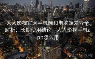 人人影视官网手机端和电脑端差异全解析：长期使用结论，人人影视手机app怎么用