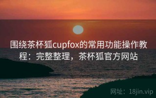 围绕茶杯狐cupfox的常用功能操作教程：完整整理，茶杯狐官方网站