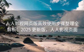 人人影视网页版高效使用步骤整理全解析：2025 更新版，人人影视页面