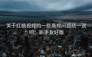 关于红桃视频的一些高频问题统一说明：新手友好版