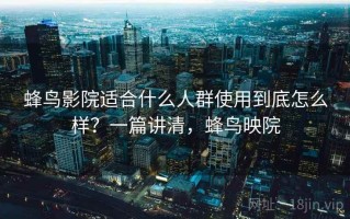 蜂鸟影院适合什么人群使用到底怎么样？一篇讲清，蜂鸟映院