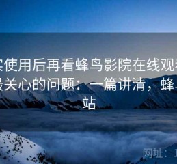 真实使用后再看蜂鸟影院在线观看大家最关心的问题：一篇讲清，蜂鸟影站
