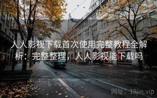 人人影视下载首次使用完整教程全解析：完整整理，人人影视能下载吗