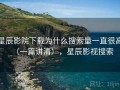 星辰影院下载为什么搜索量一直很高（一篇讲清），星辰影视搜索