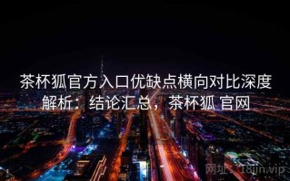 茶杯狐官方入口优缺点横向对比深度解析：结论汇总，茶杯狐 官网