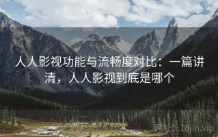 人人影视功能与流畅度对比：一篇讲清，人人影视到底是哪个