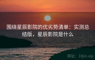 围绕星辰影院的优劣势清单：实测总结版，星辰影院是什么