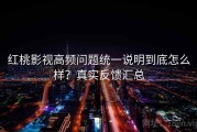 红桃影视高频问题统一说明到底怎么样？真实反馈汇总