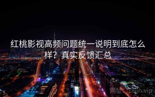 红桃影视高频问题统一说明到底怎么样？真实反馈汇总
