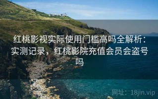 红桃影视实际使用门槛高吗全解析：实测记录，红桃影院充值会员会盗号吗