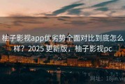 柚子影视app优劣势全面对比到底怎么样？2025 更新版，柚子影视pc